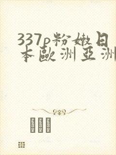 337p粉嫩日本欧洲亚洲大胆精品