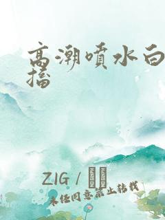 高潮喷水白浆抽搐