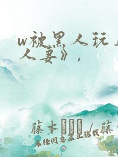 w被黑人玩弄的人妻》,