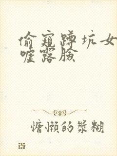 偷窥蹲坑女厕嘘嘘露脸