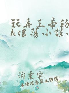 玩弄玉帝的双性h浪荡小说小说