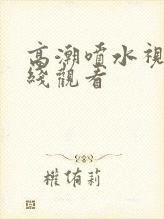 高潮喷水视频在线观看