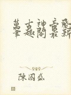 万古神帝飞天鱼笔趣阁最新章节一