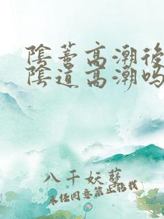 阴蒂高潮后还能阴道高潮吗