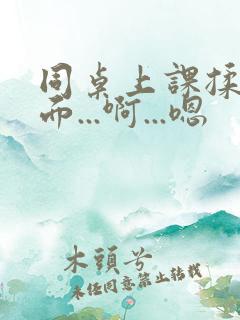 同桌上课揉我下面...啊...嗯