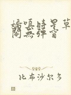 娇嗔时星草笔趣阁无弹窗