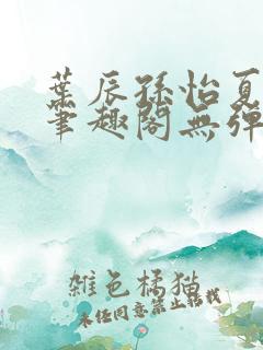 叶辰孙怡夏若雪笔趣阁无弹窗