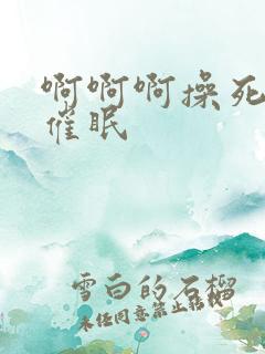 啊啊啊操死我了催眠