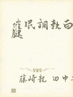 催眠调教白丝美腿