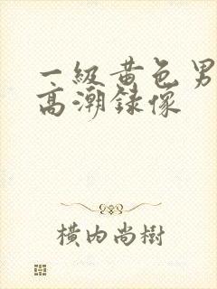 一级黄色男女性高潮录像