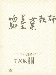 吻美女教师的美脚玉足