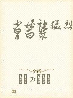 少妇被猛烈进入冒白浆