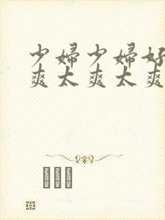 少妇少妇好爽好爽太爽太爽