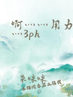 啊灬灬用力灬嗯灬3ph
