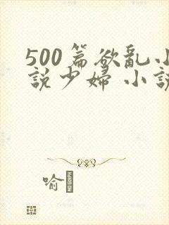 500篇欲乱小说少妇 小说