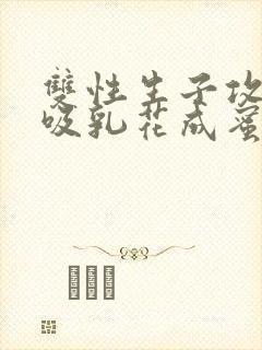 双性生子攻喝奶吸乳花成蜜就
