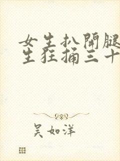 女生扒开腿让男生狂捅三十分钟