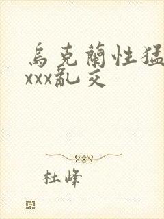 乌克兰性猛交xxxx乱交