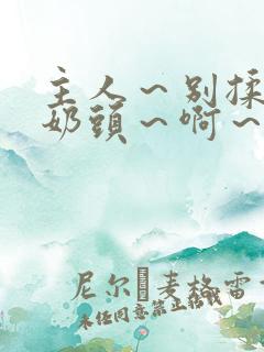 主人～别揉了～奶头～啊～嗯视频