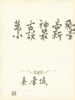 万古神帝飞天鱼小说最新章节帝