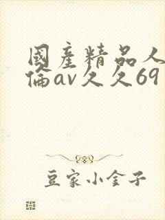 国产精品人妻人伦av久久69