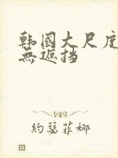 韩国大尺度电影无遮挡