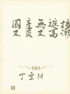 国产无遮挡又黄又爽又高潮的网站