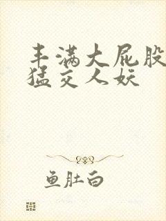 丰满大屁股熟妇猛交人妖