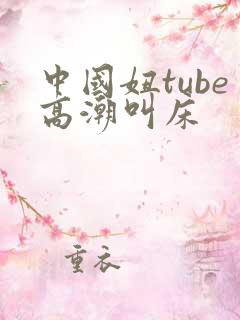 中国妞tube高潮叫床