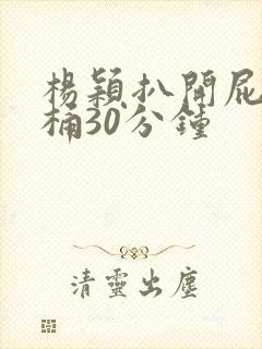 杨颖扒开屁股爽桶30分钟