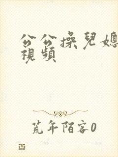 公公操儿媳妇逼视频