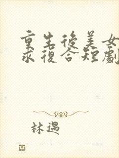 重生后美女总裁求复合短剧免费观看