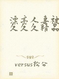 漂亮人妻被黑人久久久精品