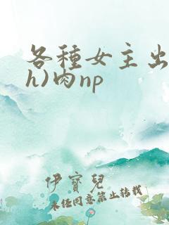 各种女主出轨(h)肉np