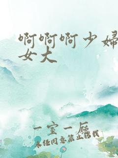 啊啊啊少妇好爽女大