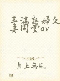 丰满熟妇久久人妻同堂av