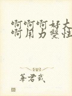 啊啊啊好大啊啊啊用力双性np