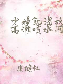 少妇饥渴放荡的高潮喷水网站