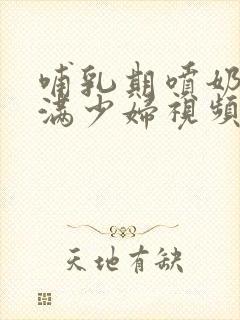 哺乳期喷奶水丰满少妇视频