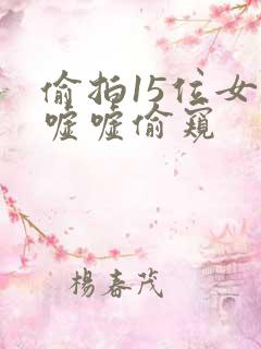 偷拍15位女厕嘘嘘偷窥