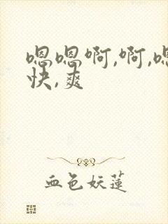 嗯嗯啊,啊,嗯快,爽