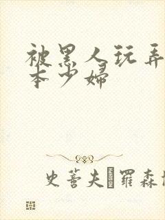 被黑人玩弄的日本少妇