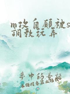 m攻自愿被s受调教玩弄