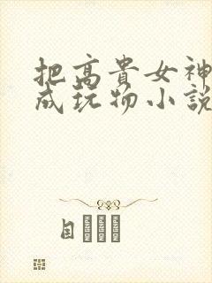 把高贵女神调教成玩物小说