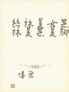 丝袜美女足淫丝袜美足美脚