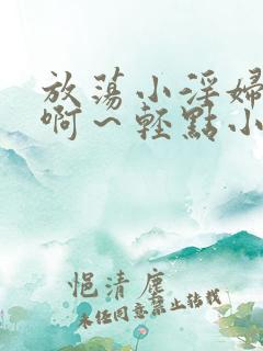 放荡小淫妇h嗯啊～轻点小说