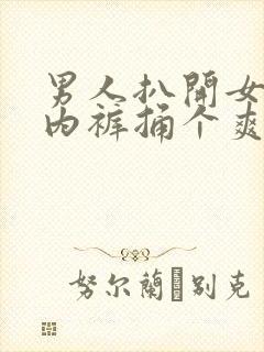 男人扒开女人的内裤捅个爽