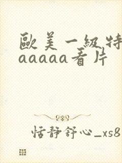 欧美一级特黄aaaaaa看片