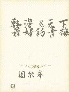 韩漫《天下第一最好的青梅竹马》免费观看