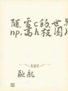 随处c的世界(np,高h校园)